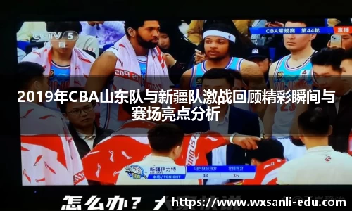 2019年CBA山东队与新疆队激战回顾精彩瞬间与赛场亮点分析
